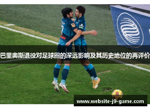 巴里奥斯退役对足球圈的深远影响及其历史地位的再评价 巴里奥斯退役对足球圈的深远影响及其历史地位的再评价