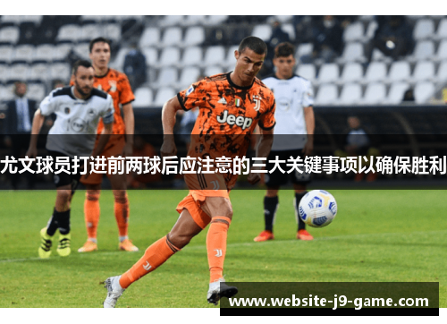 尤文球员打进前两球后应注意的三大关键事项以确保胜利 尤文球员打进前两球后应注意的三大关键事项以确保胜利