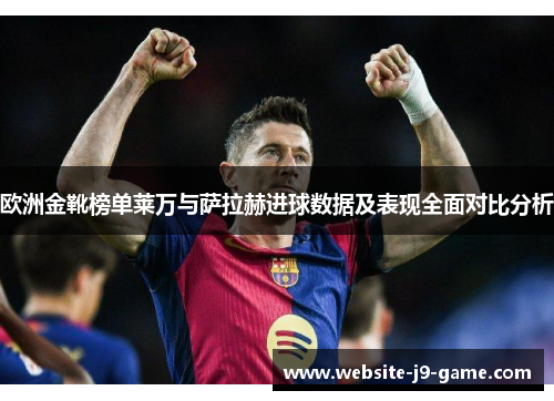 欧洲金靴榜单莱万与萨拉赫进球数据及表现全面对比分析 欧洲金靴榜单莱万与萨拉赫进球数据及表现全面对比分析