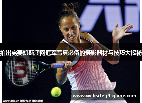 拍出完美凯斯澳网冠军写真必备的摄影器材与技巧大揭秘 拍出完美凯斯澳网冠军写真必备的摄影器材与技巧大揭秘