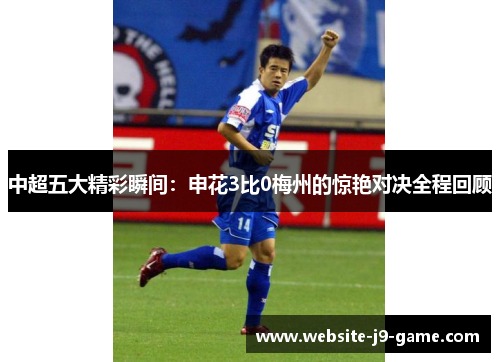中超五大精彩瞬间:申花3比0梅州的惊艳对决全程回顾 中超五大精彩瞬间:申花3比0梅州的惊艳对决全程回顾