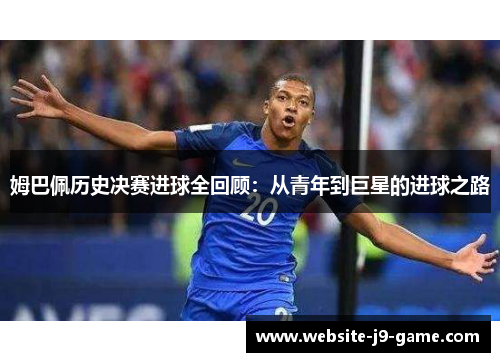 姆巴佩历史决赛进球全回顾:从青年到巨星的进球之路 姆巴佩历史决赛进球全回顾:从青年到巨星的进球之路