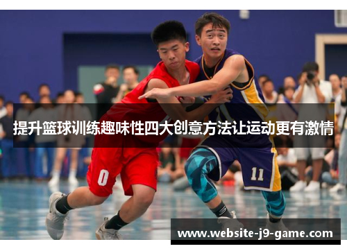 提升篮球训练趣味性四大创意方法让运动更有激情 提升篮球训练趣味性四大创意方法让运动更有激情