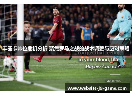 丰塞卡帅位危机分析 聚焦罗马之战的战术调整与应对策略 丰塞卡帅位危机分析 聚焦罗马之战的战术调整与应对策略