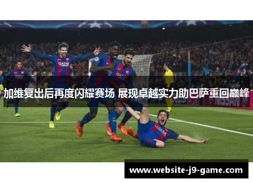 加维复出后再度闪耀赛场 展现卓越实力助巴萨重回巅峰 加维复出后再度闪耀赛场 展现卓越实力助巴萨重回巅峰