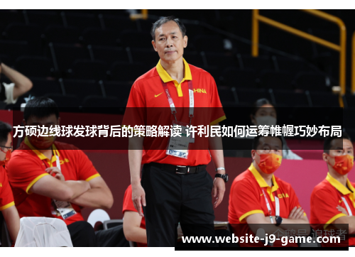 方硕边线球发球背后的策略解读 许利民如何运筹帷幄巧妙布局 方硕边线球发球背后的策略解读 许利民如何运筹帷幄巧妙布局