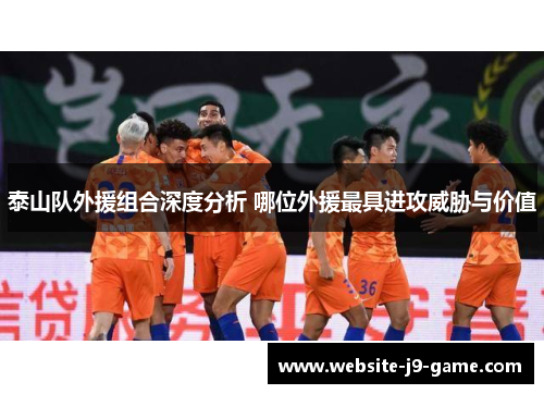 泰山队外援组合深度分析 哪位外援最具进攻威胁与价值