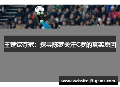 王楚钦夺冠:探寻陈梦关注C罗的真实原因 王楚钦夺冠:探寻陈梦关注C罗的真实原因