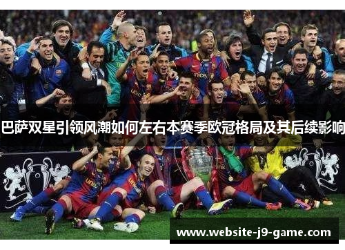 巴萨双星引领风潮如何左右本赛季欧冠格局及其后续影响 巴萨双星引领风潮如何左右本赛季欧冠格局及其后续影响