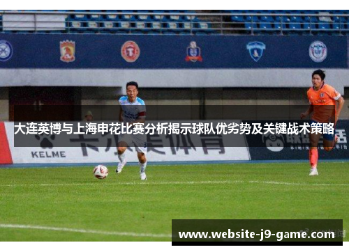 大连英博与上海申花比赛分析揭示球队优劣势及关键战术策略 大连英博与上海申花比赛分析揭示球队优劣势及关键战术策略