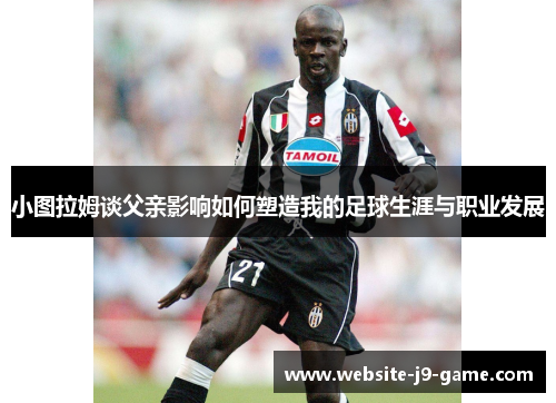 小图拉姆谈父亲影响如何塑造我的足球生涯与职业发展 小图拉姆谈父亲影响如何塑造我的足球生涯与职业发展