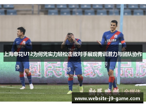 上海申花U12为何凭实力轻松击败对手展现青训潜力与团队协作 上海申花U12为何凭实力轻松击败对手展现青训潜力与团队协作