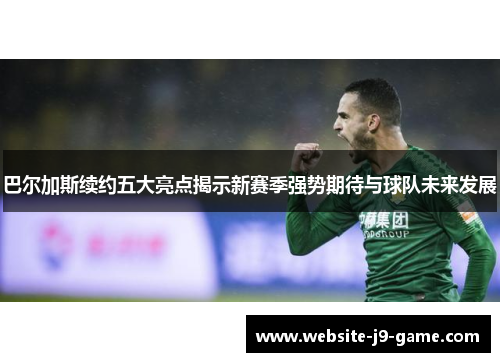 巴尔加斯续约五大亮点揭示新赛季强势期待与球队未来发展 巴尔加斯续约五大亮点揭示新赛季强势期待与球队未来发展