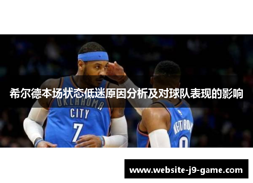 希尔德本场状态低迷原因分析及对球队表现的影响 希尔德本场状态低迷原因分析及对球队表现的影响