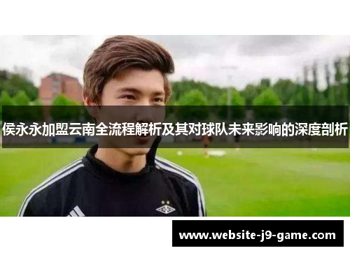 侯永永加盟云南全流程解析及其对球队未来影响的深度剖析 侯永永加盟云南全流程解析及其对球队未来影响的深度剖析