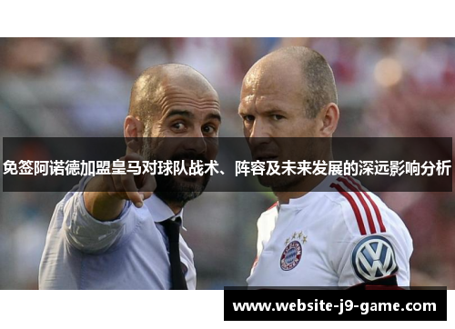 免签阿诺德加盟皇马对球队战术、阵容及未来发展的深远影响分析 免签阿诺德加盟皇马对球队战术、阵容及未来发展的深远影响分析