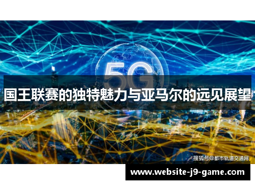 国王联赛的独特魅力与亚马尔的远见展望 国王联赛的独特魅力与亚马尔的远见展望