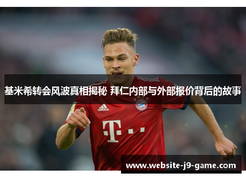 基米希转会风波真相揭秘 拜仁内部与外部报价背后的故事 基米希转会风波真相揭秘 拜仁内部与外部报价背后的故事