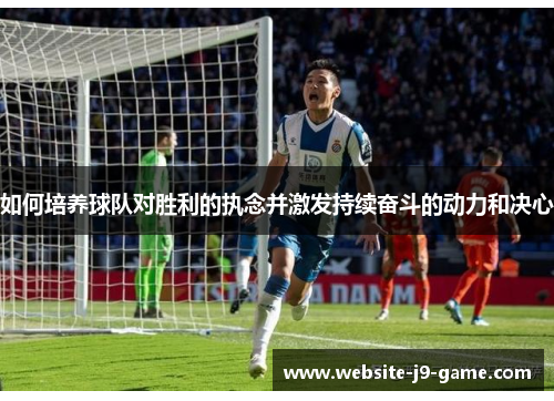 如何培养球队对胜利的执念并激发持续奋斗的动力和决心 如何培养球队对胜利的执念并激发持续奋斗的动力和决心