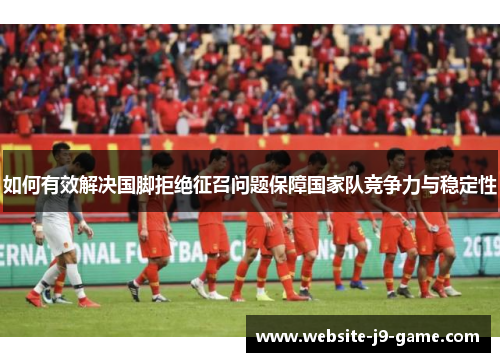 如何有效解决国脚拒绝征召问题保障国家队竞争力与稳定性 如何有效解决国脚拒绝征召问题保障国家队竞争力与稳定性