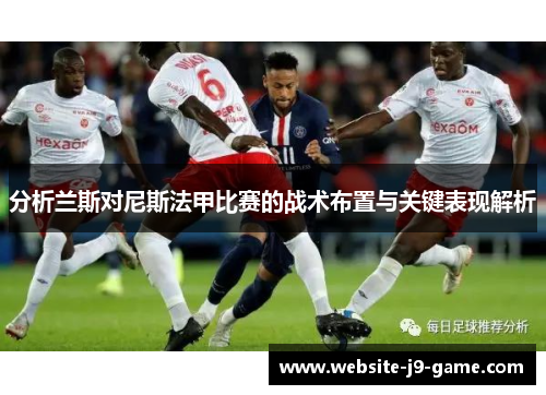 分析兰斯对尼斯法甲比赛的战术布置与关键表现解析 分析兰斯对尼斯法甲比赛的战术布置与关键表现解析