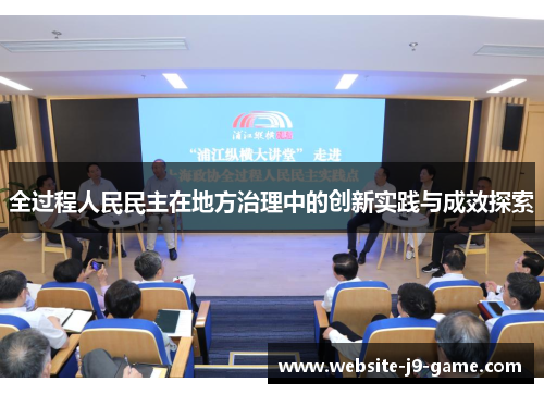 全过程人民民主在地方治理中的创新实践与成效探索 全过程人民民主在地方治理中的创新实践与成效探索
