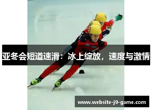 亚冬会短道速滑:冰上绽放,速度与激情 亚冬会短道速滑:冰上绽放,速度与激情