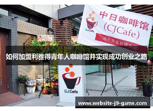如何加盟利雅得青年人咖啡馆并实现成功创业之路 如何加盟利雅得青年人咖啡馆并实现成功创业之路