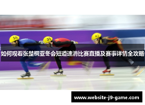 如何观看张楚桐亚冬会短道速滑比赛直播及赛事详情全攻略 如何观看张楚桐亚冬会短道速滑比赛直播及赛事详情全攻略