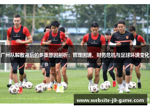 广州队解散背后的多重原因剖析:管理困境、财务危机与足球环境变化 广州队解散背后的多重原因剖析:管理困境、财务危机与足球环境变化