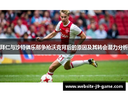 拜仁与沙特俱乐部争抢沃克背后的原因及其转会潜力分析 拜仁与沙特俱乐部争抢沃克背后的原因及其转会潜力分析