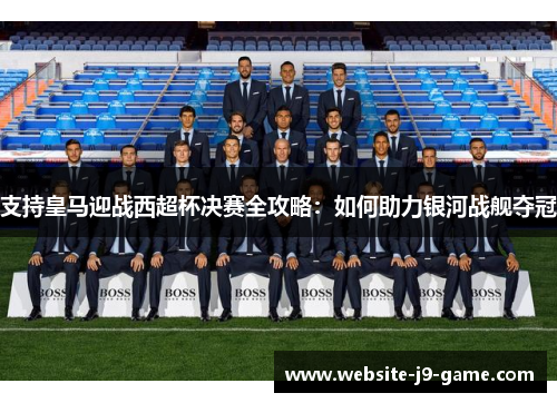 支持皇马迎战西超杯决赛全攻略:如何助力银河战舰夺冠 支持皇马迎战西超杯决赛全攻略:如何助力银河战舰夺冠