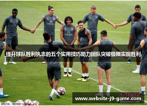 提升球队胜利执念的五个实用技巧助力团队突破极限实现胜利 提升球队胜利执念的五个实用技巧助力团队突破极限实现胜利