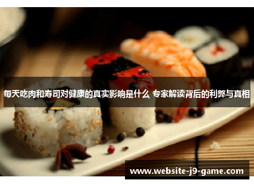 每天吃肉和寿司对健康的真实影响是什么 专家解读背后的利弊与真相 每天吃肉和寿司对健康的真实影响是什么 专家解读背后的利弊与真相