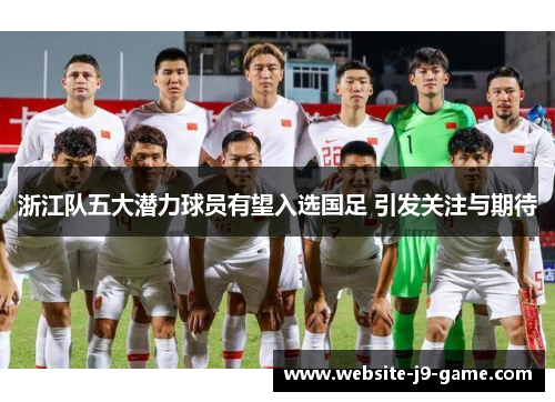 浙江队五大潜力球员有望入选国足 引发关注与期待 浙江队五大潜力球员有望入选国足 引发关注与期待