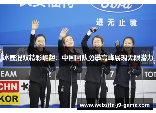 冰壶混双精彩崛起:中国团队勇攀高峰展现无限潜力 冰壶混双精彩崛起:中国团队勇攀高峰展现无限潜力