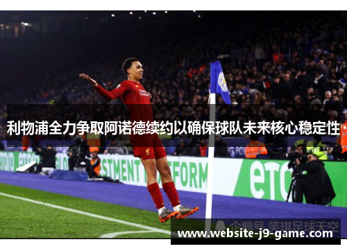 利物浦全力争取阿诺德续约以确保球队未来核心稳定性