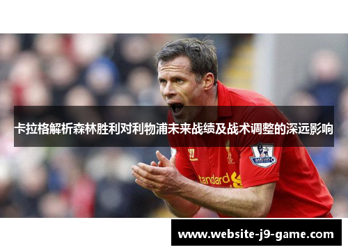 卡拉格解析森林胜利对利物浦未来战绩及战术调整的深远影响 卡拉格解析森林胜利对利物浦未来战绩及战术调整的深远影响