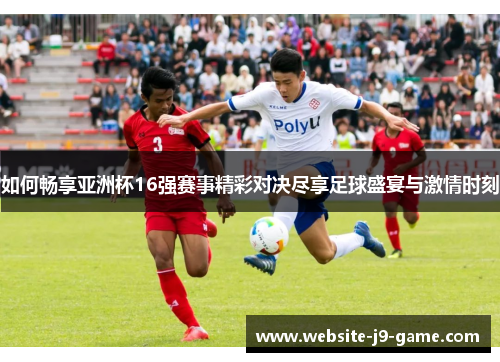 如何畅享亚洲杯16强赛事精彩对决尽享足球盛宴与激情时刻 如何畅享亚洲杯16强赛事精彩对决尽享足球盛宴与激情时刻