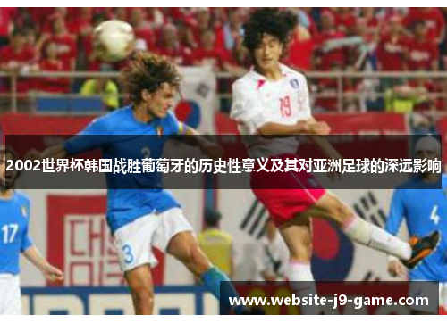 2002世界杯韩国战胜葡萄牙的历史性意义及其对亚洲足球的深远影响 2002世界杯韩国战胜葡萄牙的历史性意义及其对亚洲足球的深远影响