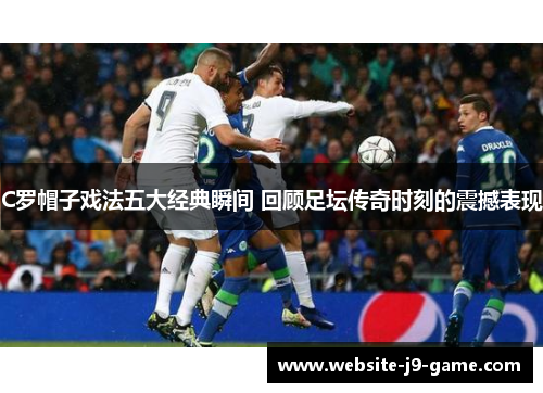 C罗帽子戏法五大经典瞬间 回顾足坛传奇时刻的震撼表现 C罗帽子戏法五大经典瞬间 回顾足坛传奇时刻的震撼表现