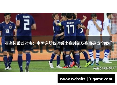 亚洲杯重磅对决:中国迎战黎巴嫩比赛时间及赛事亮点全解析 亚洲杯重磅对决:中国迎战黎巴嫩比赛时间及赛事亮点全解析