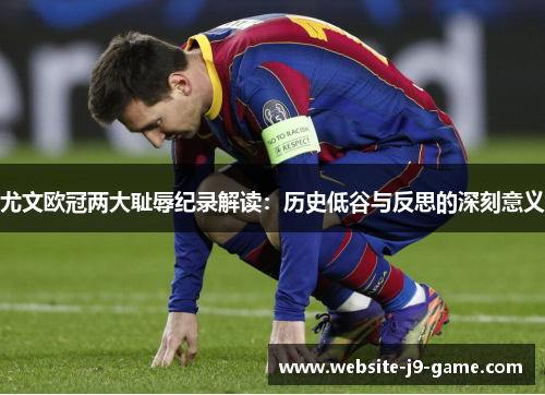 尤文欧冠两大耻辱纪录解读:历史低谷与反思的深刻意义 尤文欧冠两大耻辱纪录解读:历史低谷与反思的深刻意义
