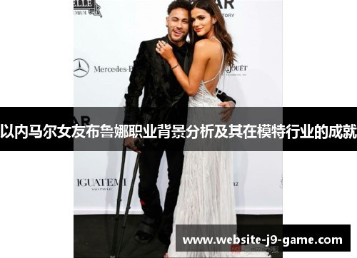 以内马尔女友布鲁娜职业背景分析及其在模特行业的成就 以内马尔女友布鲁娜职业背景分析及其在模特行业的成就
