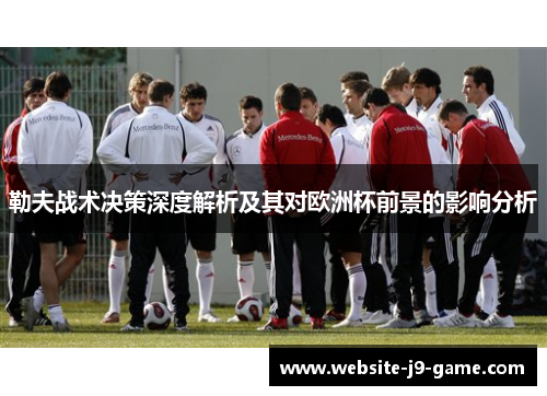 勒夫战术决策深度解析及其对欧洲杯前景的影响分析 勒夫战术决策深度解析及其对欧洲杯前景的影响分析
