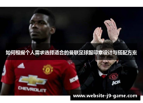 如何根据个人需求选择适合的曼联足球服印章设计与搭配方案 如何根据个人需求选择适合的曼联足球服印章设计与搭配方案