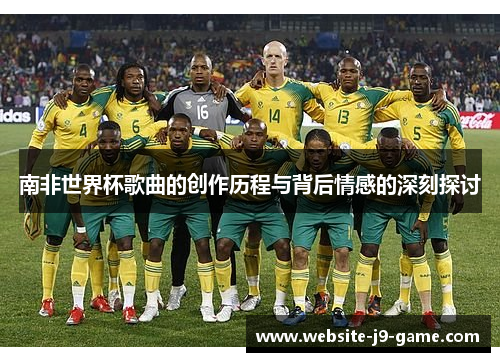 南非世界杯歌曲的创作历程与背后情感的深刻探讨 南非世界杯歌曲的创作历程与背后情感的深刻探讨