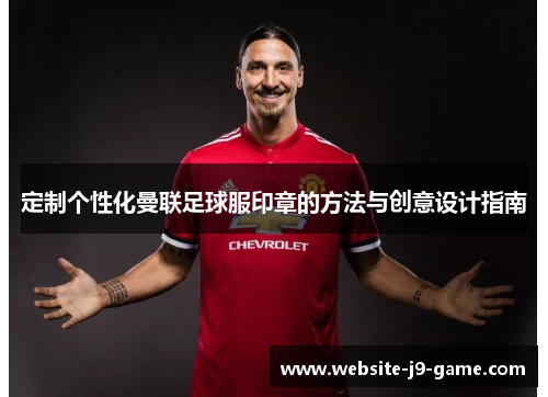 定制个性化曼联足球服印章的方法与创意设计指南 定制个性化曼联足球服印章的方法与创意设计指南