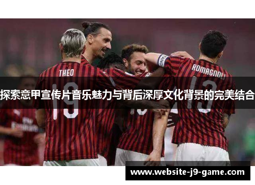 探索意甲宣传片音乐魅力与背后深厚文化背景的完美结合 探索意甲宣传片音乐魅力与背后深厚文化背景的完美结合