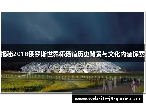 揭秘2018俄罗斯世界杯场馆历史背景与文化内涵探索 揭秘2018俄罗斯世界杯场馆历史背景与文化内涵探索